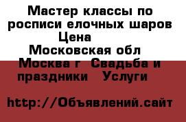 Мастер-классы по росписи елочных шаров › Цена ­ 600 - Московская обл., Москва г. Свадьба и праздники » Услуги   